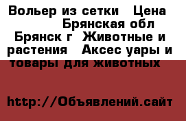 Вольер из сетки › Цена ­ 18 400 - Брянская обл., Брянск г. Животные и растения » Аксесcуары и товары для животных   